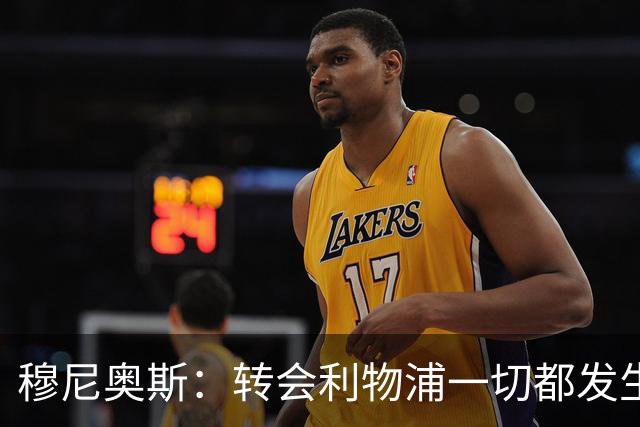 穆尼奥斯：转会利物浦一切都发生得太快，但你不能让这种机会溜走